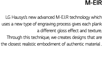 M-EIR LG Hausys s new advanced M-E I R technology which uses a new type of engraving process gives each plank a diffe   