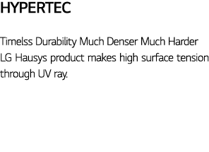 HYPERTEC Timelss Durability Much Denser Much Harder LG Hausys product makes high surface tension through UV ray 